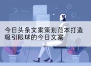 今日头条文案策划范本打造吸引眼球的今日文案