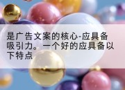 是广告文案的核心-应具备吸引力。一个好的应具备以下特点