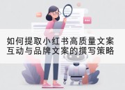 如何提取小红书高质量文案互动与品牌文案的撰写策略
