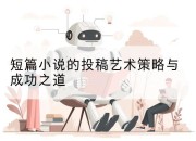 短篇小说的投稿艺术策略与成功之道
