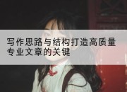 写作思路与结构打造高质量专业文章的关键