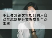 小红书营销文案如何利用自动生成器提升文案质量与点击率