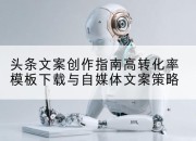 头条文案创作指南高转化率模板下载与自媒体文案策略