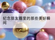 纪念朋友圈里的那些美好瞬间