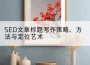SEO文章标题写作策略、方法与定位艺术
