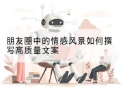 朋友圈中的情感风景如何撰写高质量文案