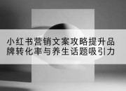 小红书营销文案攻略提升品牌转化率与养生话题吸引力