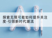 探索无限可能如何提升关注度-引领新时代潮流