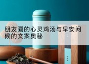 朋友圈的心灵鸡汤与早安问候的文案奥秘
