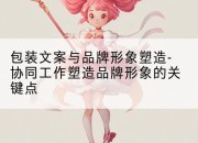 包装文案与品牌形象塑造-协同工作塑造品牌形象的关键点