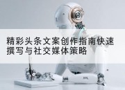 精彩头条文案创作指南快速撰写与社交媒体策略