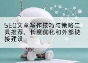 SEO文章写作技巧与策略工具推荐、长度优化和外部链接建设