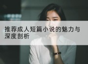 推荐成人短篇小说的魅力与深度剖析