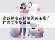 高效精准选择引领头条推广广告文案新篇章