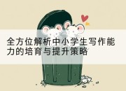 全方位解析中小学生写作能力的培育与提升策略