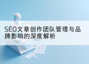 SEO文章创作团队管理与品牌影响的深度解析