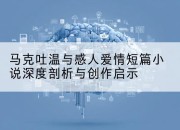 马克吐温与感人爱情短篇小说深度剖析与创作启示