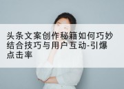 头条文案创作秘籍如何巧妙结合技巧与用户互动-引爆点击率