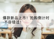 爆款新品上市!抢购倒计时-不容错过!