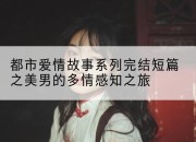 都市爱情故事系列完结短篇之美男的多情感知之旅