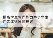 提高学生写作能力中小学生作文改错策略探讨