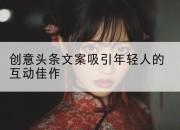 创意头条文案吸引年轻人的互动佳作