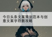今日头条文案策划范本与创意文案字符数攻略
