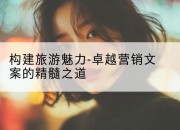 构建旅游魅力-卓越营销文案的精髓之道