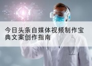 今日头条自媒体视频制作宝典文案创作指南