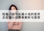 短篇小说与长篇小说的差异及短篇小说赛事解析与推荐