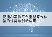 便捷AI写作平台重塑写作体验的优势与创新应用