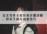 论文写作全程指南步骤详解、样本下载与摘要技巧