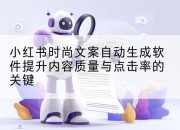小红书时尚文案自动生成软件提升内容质量与点击率的关键