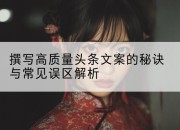 撰写高质量头条文案的秘诀与常见误区解析