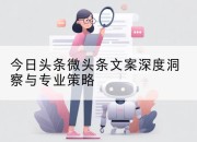 今日头条微头条文案深度洞察与专业策略