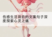 伤感生活背后的文案句子深度探索心灵之痛