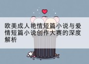 欧美成人艳情短篇小说与爱情短篇小说创作大赛的深度解析