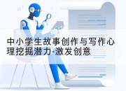 中小学生故事创作与写作心理挖掘潜力-激发创意