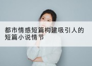 都市情感短篇构建吸引人的短篇小说情节