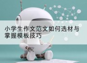 小学生作文范文如何选材与掌握模板技巧
