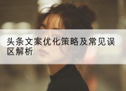 头条文案优化策略及常见误区解析