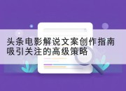 头条电影解说文案创作指南吸引关注的高级策略