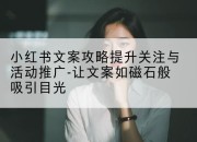 小红书文案攻略提升关注与活动推广-让文案如磁石般吸引目光