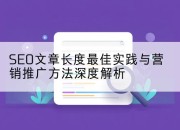 SEO文章长度最佳实践与营销推广方法深度解析