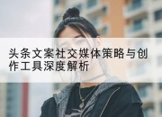 头条文案社交媒体策略与创作工具深度解析