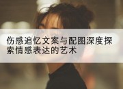 伤感追忆文案与配图深度探索情感表达的艺术