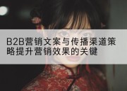 B2B营销文案与传播渠道策略提升营销效果的关键