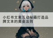 小红书文案互动秘籍打造品牌文本的黄金法则