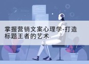 掌握营销文案心理学-打造标题王者的艺术