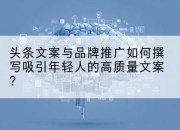 头条文案与品牌推广如何撰写吸引年轻人的高质量文案?